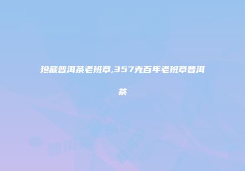 珍藏普洱茶老班章,357克百年老班章普洱茶