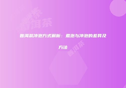 普洱茶冲泡方式解析：煮泡与冲泡的差异及方法