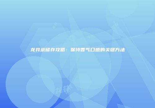 龙井茶储存攻略：保持香气口感的关键方法