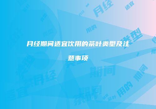 月经期间适宜饮用的茶叶类型及注意事项