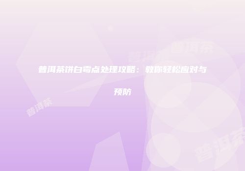 普洱茶饼白霉点处理攻略：教你轻松应对与预防