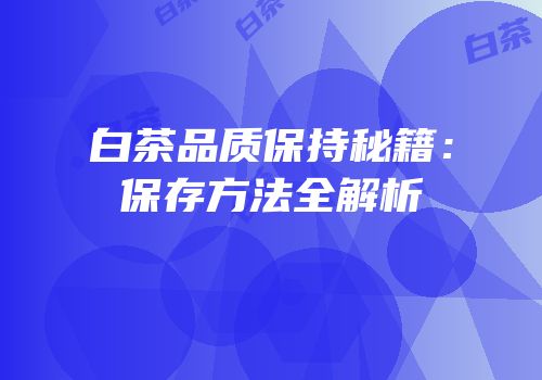 白茶品质保持秘籍：保存方法全解析