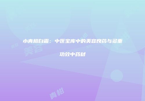 小青柑白霜：中医宝库中的美容良药与多重功效中药材
