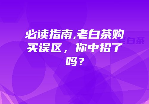 必读指南,老白茶购买误区，你中招了吗？