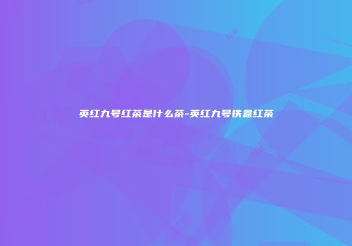 英红九号红茶是什么茶-英红九号铁盒红茶