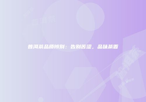 普洱茶品质辨别：告别苦涩，品味茶香