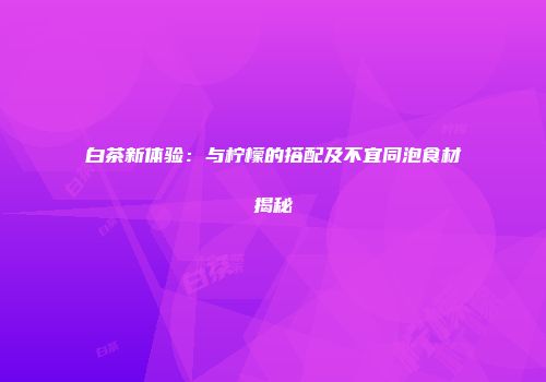 白茶新体验：与柠檬的搭配及不宜同泡食材揭秘