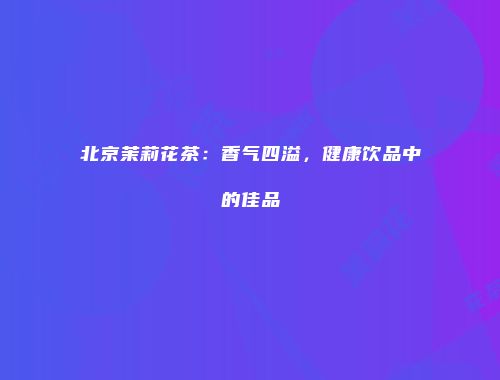 北京茉莉花茶：香气四溢，健康饮品中的佳品