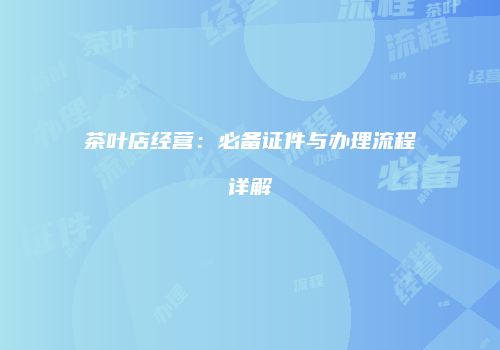 茶叶店经营：必备证件与办理流程详解