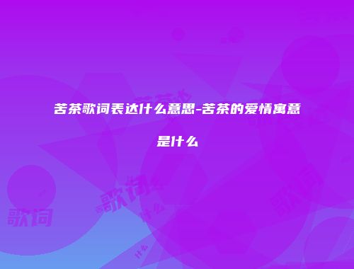 苦茶歌词表达什么意思-苦茶的爱情寓意是什么