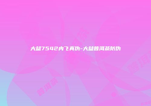 大益7542内飞真伪-大益普洱茶防伪