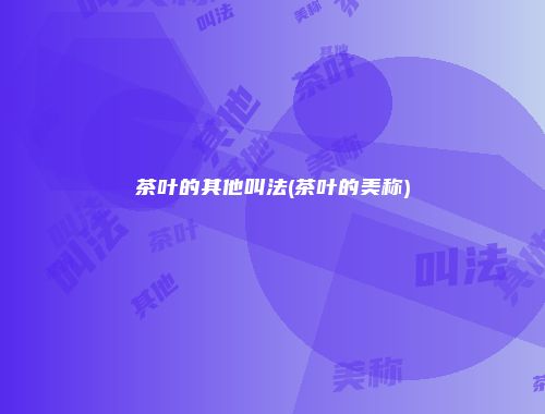 茶叶的其他叫法(茶叶的美称)
