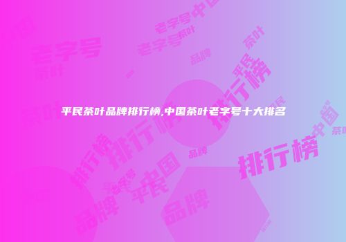 平民茶叶品牌排行榜,中国茶叶老字号十大排名