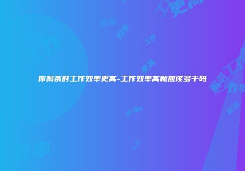 你喝茶时工作效率更高-工作效率高就应该多干吗