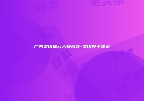 广西灵山福云六号茶叶-灵山野毛尖茶