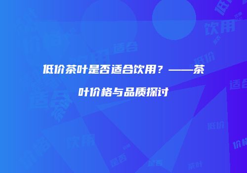 低价茶叶是否适合饮用？——茶叶价格与品质探讨