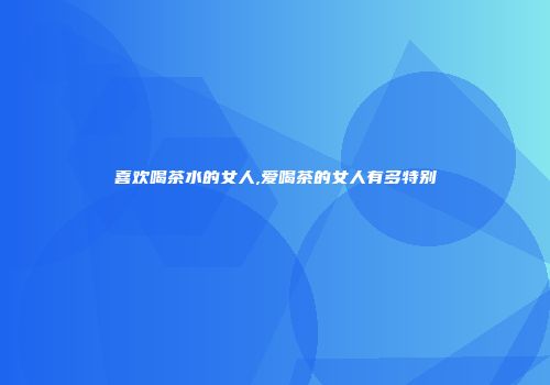 喜欢喝茶水的女人,爱喝茶的女人有多特别