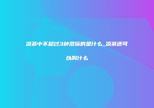 凉茶中不超过3种混搭的是什么_凉茶还可以叫什么