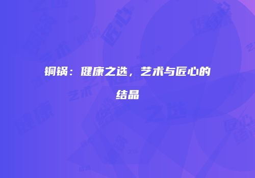 铜锅：健康之选，艺术与匠心的结晶