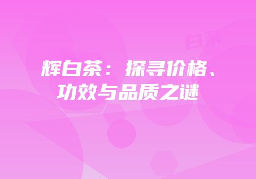 辉白茶：探寻价格、功效与品质之谜