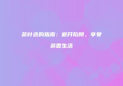 茶叶选购指南：避开陷阱，享受茶香生活