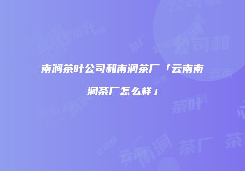 南涧茶叶公司和南涧茶厂「云南南涧茶厂怎么样」