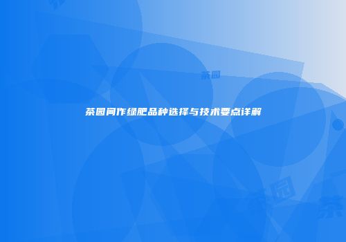 茶园间作绿肥品种选择与技术要点详解