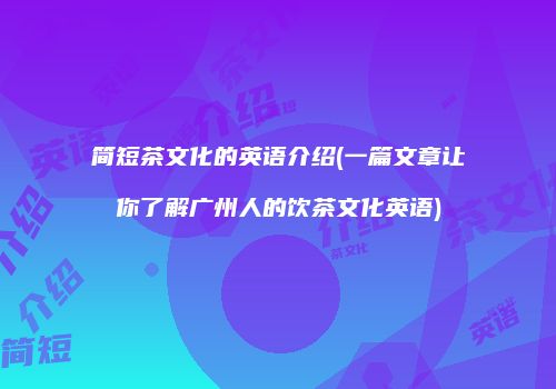 简短茶文化的英语介绍(一篇文章让你了解广州人的饮茶文化英语)