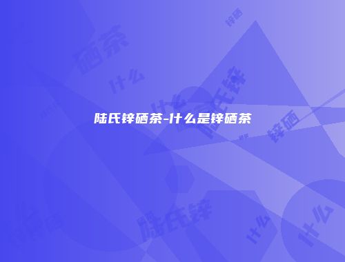 陆氏锌硒茶-什么是锌硒茶