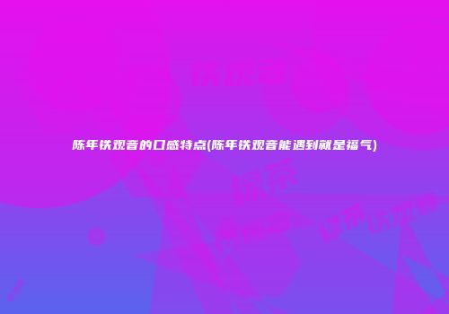 陈年铁观音的口感特点(陈年铁观音能遇到就是福气)