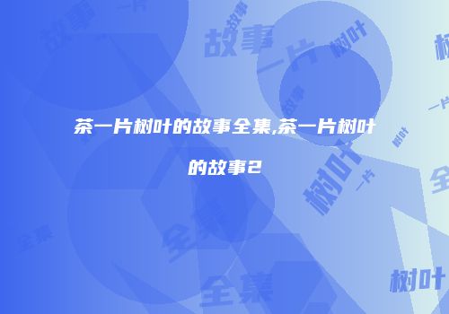 茶一片树叶的故事全集,茶一片树叶的故事2