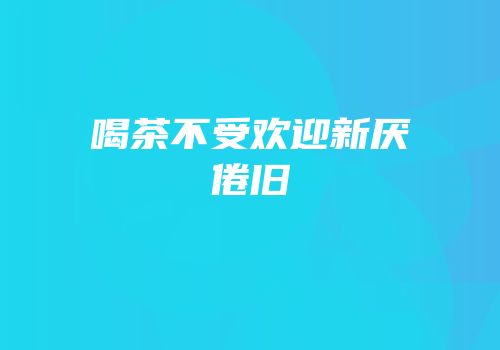 喝茶不受欢迎新厌倦旧