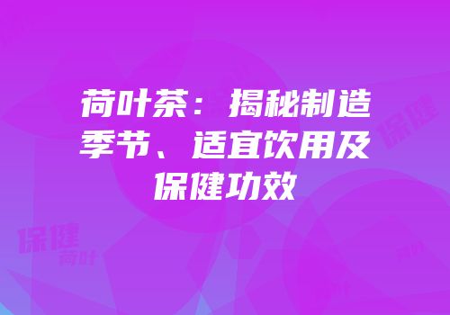 荷叶茶：揭秘制造季节、适宜饮用及保健功效