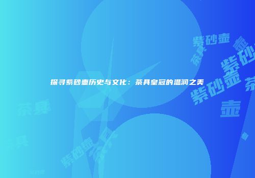 探寻紫砂壶历史与文化：茶具皇冠的温润之美