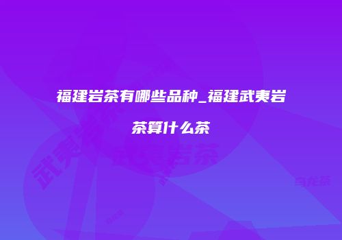 福建岩茶有哪些品种_福建武夷岩茶算什么茶