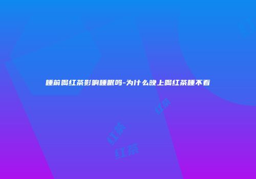 睡前喝红茶影响睡眠吗-为什么晚上喝红茶睡不着