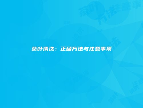 茶叶清洗：正确方法与注意事项