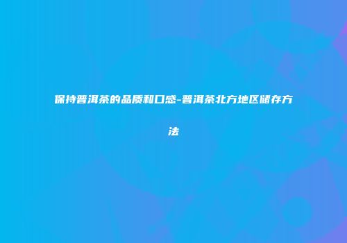 保持普洱茶的品质和口感-普洱茶北方地区储存方法