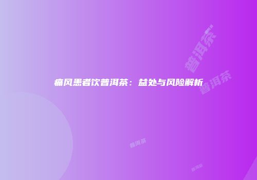 痛风患者饮普洱茶：益处与风险解析