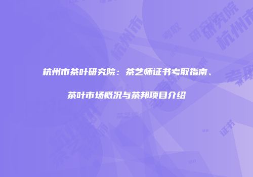 杭州市茶叶研究院：茶艺师证书考取指南、茶叶市场概况与茶邦项目介绍