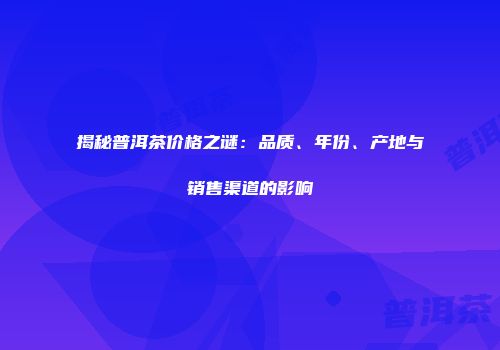 揭秘普洱茶价格之谜：品质、年份、产地与销售渠道的影响