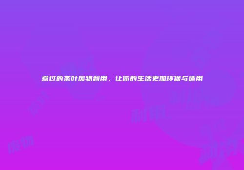 煮过的茶叶废物利用，让你的生活更加环保与适用