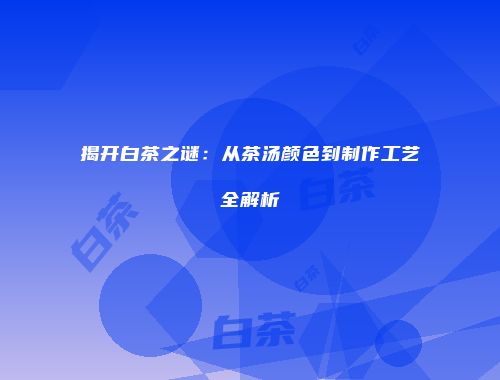 揭开白茶之谜：从茶汤颜色到制作工艺全解析