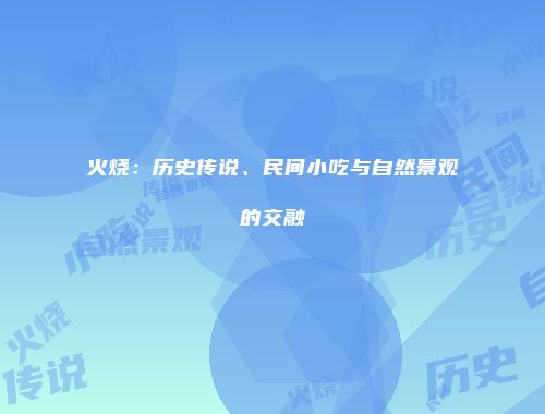火烧：历史传说、民间小吃与自然景观的交融