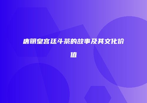 唐明皇宫廷斗茶的故事及其文化价值