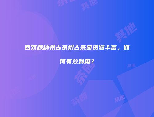 西双版纳州古茶树古茶园资源丰富，如何有效利用？