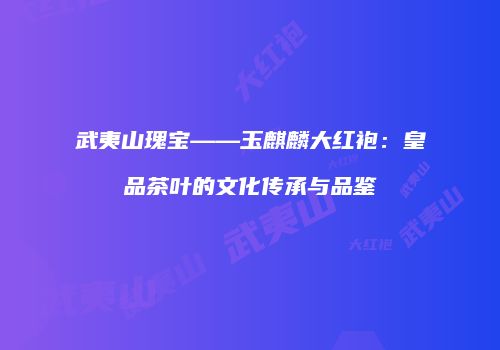 武夷山瑰宝——玉麒麟大红袍：皇品茶叶的文化传承与品鉴