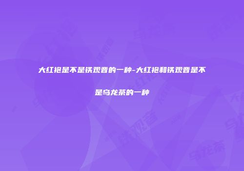 大红袍是不是铁观音的一种-大红袍和铁观音是不是乌龙茶的一种