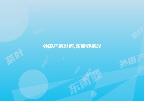 外国产茶叶吗,东南亚茶叶
