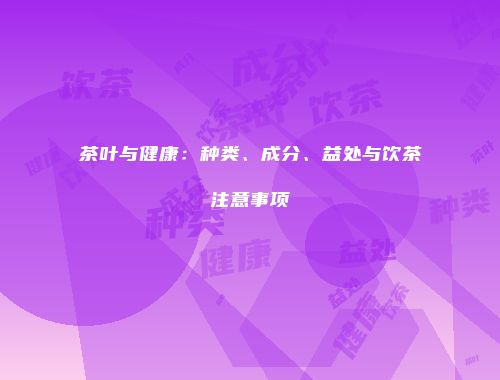 茶叶与健康：种类、成分、益处与饮茶注意事项
